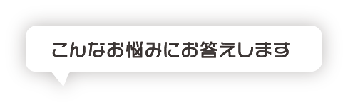 こんなお悩みにお答えします